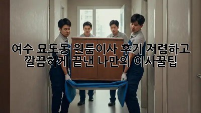 여수 묘도동 원룸이사 후기: 저렴하고 깔끔하게 끝낸 나만의 이사꿀팁! ✨