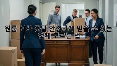 원룸 이사 용달, 안전하게 믿을 수 있는 업체 고르는 법
